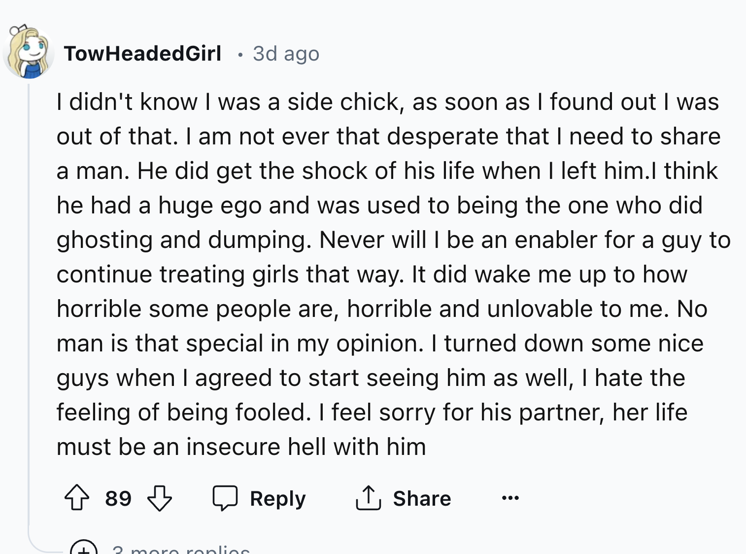 screenshot - TowHeadedGirl 3d ago I didn't know I was a side chick, as soon as I found out I was out of that. I am not ever that desperate that I need to a man. He did get the shock of his life when I left him.I think he had a huge ego and was used to bei
